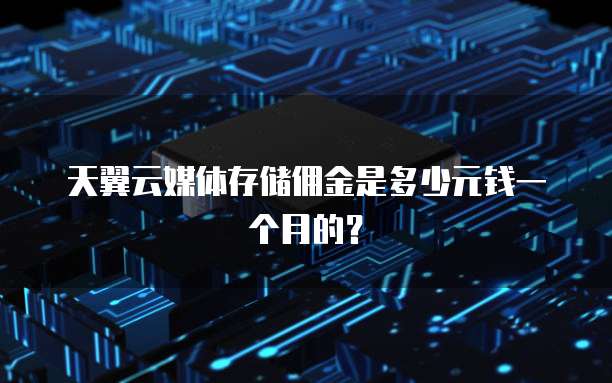 天翼云媒体存储佣金是多少元钱一个月的?