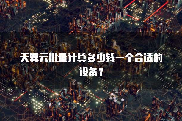 天翼云批量计算多少钱一个合适的设备?