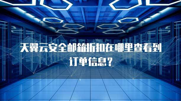 天翼云安全邮箱折扣在哪里查看到订单信息？