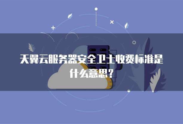 天翼云服务器安全卫士收费标准是什么意思?