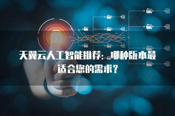 天翼云人工智能推荐:哪种版本最适合您的需求?