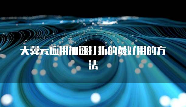 天翼云应用加速打折的最好用的方法