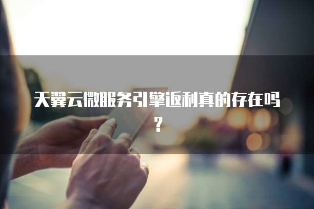 天翼云微服务引擎返利真的存在吗?