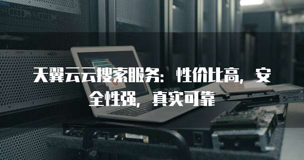 天翼云云搜索服务：性价比高，安全性强，真实可靠