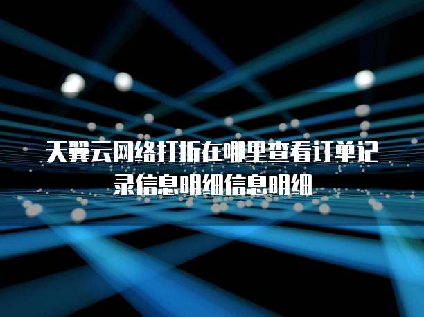 天翼云网络打折在哪里查看订单记录信息明细信息明细