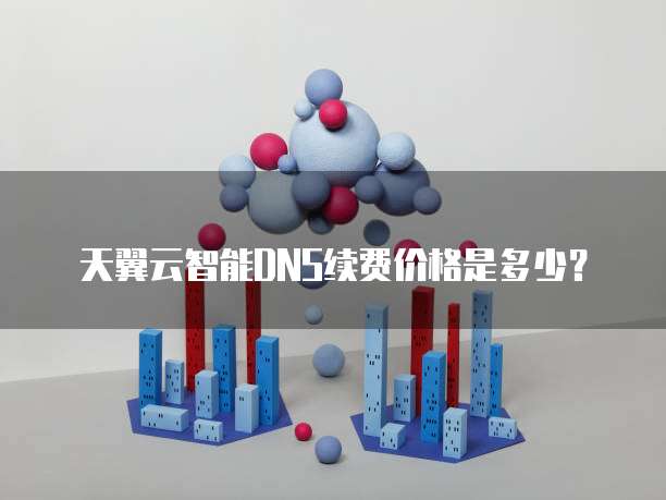 天翼云智能DNS续费价格是多少?