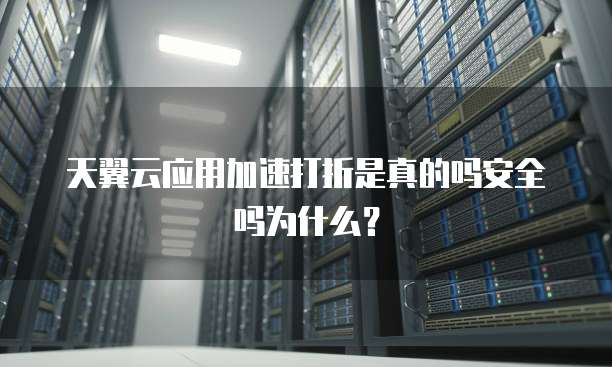 天翼云应用加速打折是真的吗安全吗为什么?