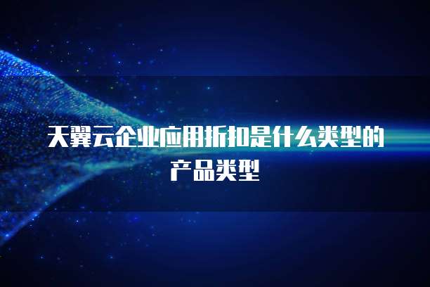 天翼云企业应用折扣是什么类型的产品类型