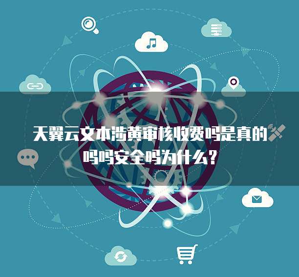 天翼云文本涉黄审核收费吗是真的吗吗安全吗为什么?