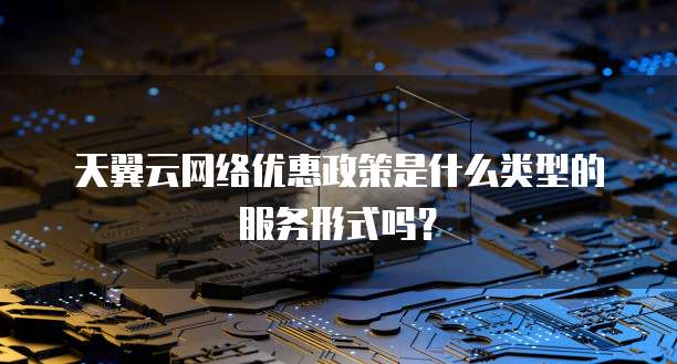 天翼云网络优惠政策是什么类型的服务形式吗?