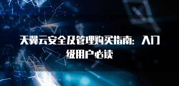 天翼云安全及管理购买指南:入门级用户必读