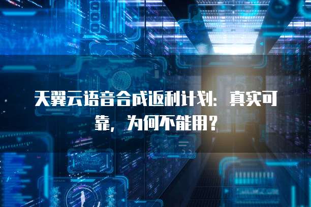 天翼云语音合成返利计划:真实可靠,为何不能用?