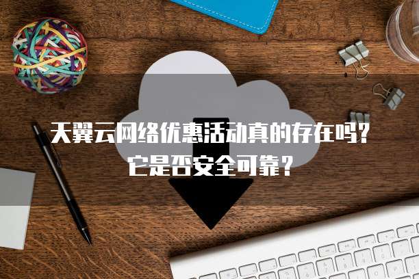 天翼云网络优惠活动真的存在吗?它是否安全可靠?
