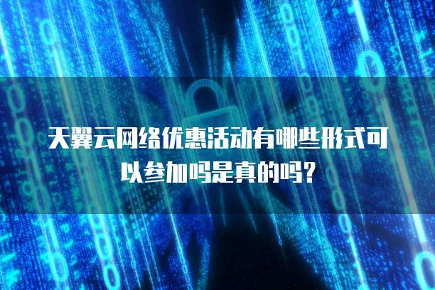 天翼云网络优惠活动有哪些形式可以参加吗是真的吗？