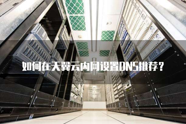 如何在天翼云内网设置DNS推荐?