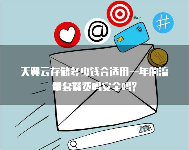 天翼云存储多少钱合适用一年的流量套餐费吗安全吗?