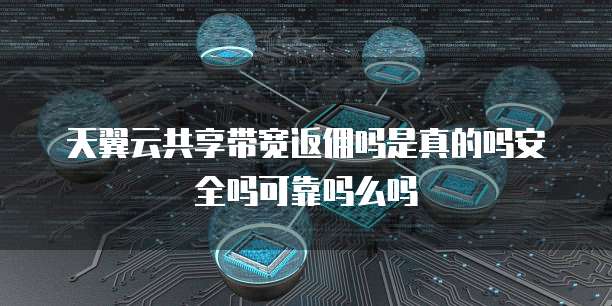 天翼云共享带宽返佣吗是真的吗安全吗可靠吗么吗