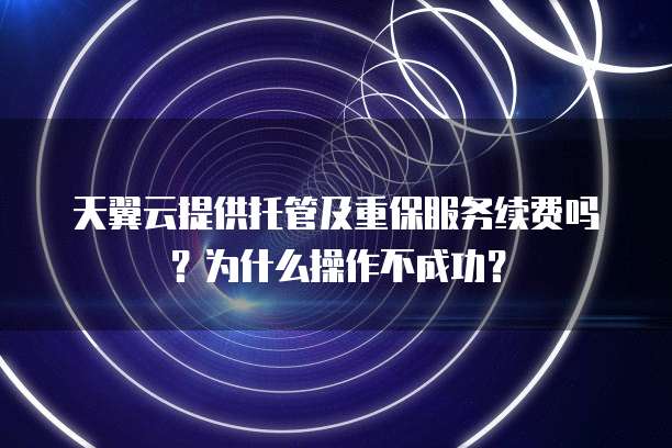 天翼云提供托管及重保服务续费吗?为什么操作不成功?