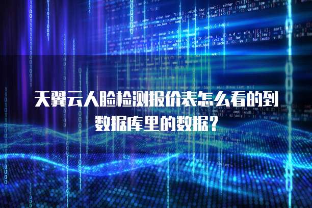 天翼云人脸检测报价表怎么看的到数据库里的数据?