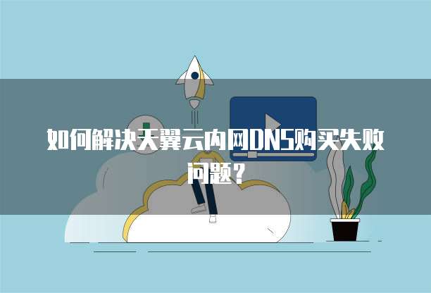 如何解决天翼云内网DNS购买失败问题?