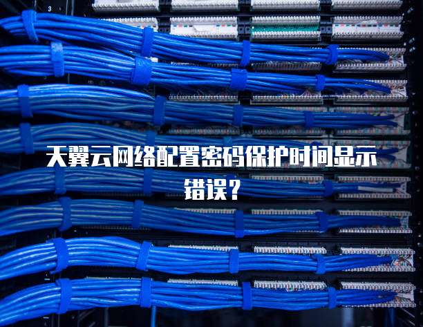天翼云网络配置密码保护时间显示错误?