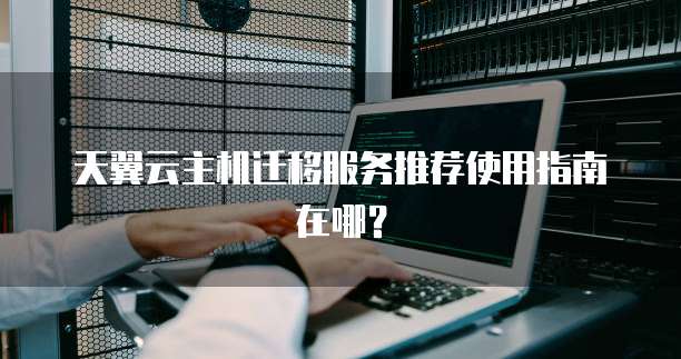天翼云主机迁移服务推荐使用指南在哪？