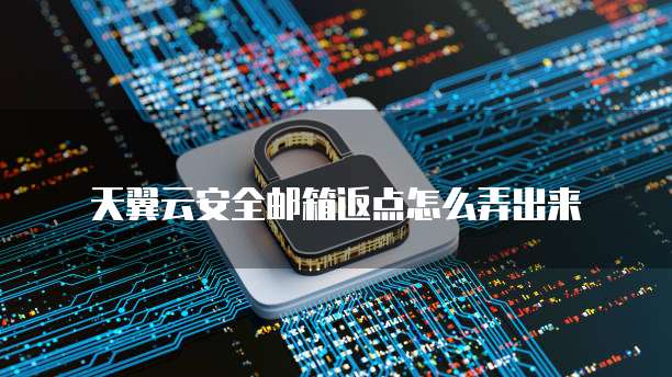天翼云安全邮箱返点怎么弄出来