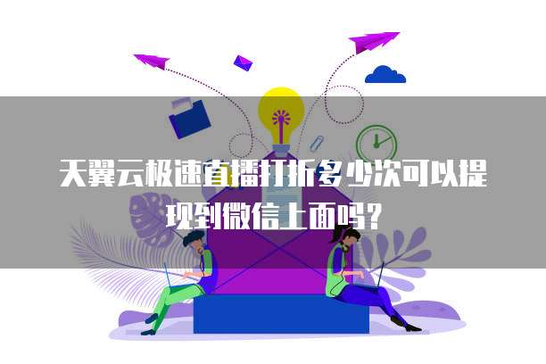 天翼云极速直播打折多少次可以提现到微信上面吗？