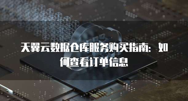 天翼云数据仓库服务购买指南：如何查看订单信息