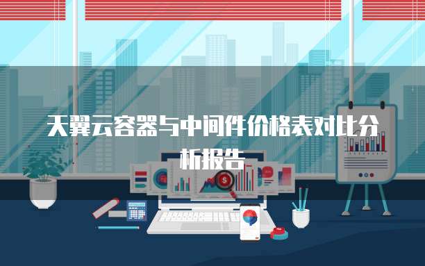 天翼云容器与中间件价格表对比分析报告