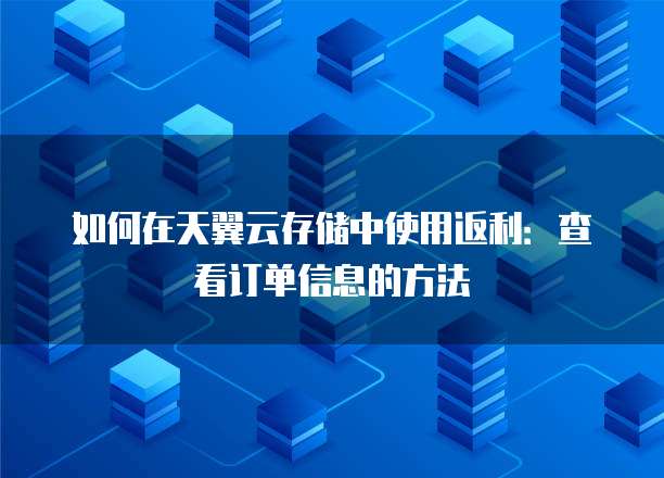 如何在天翼云存储中使用返利:查看订单信息的方法