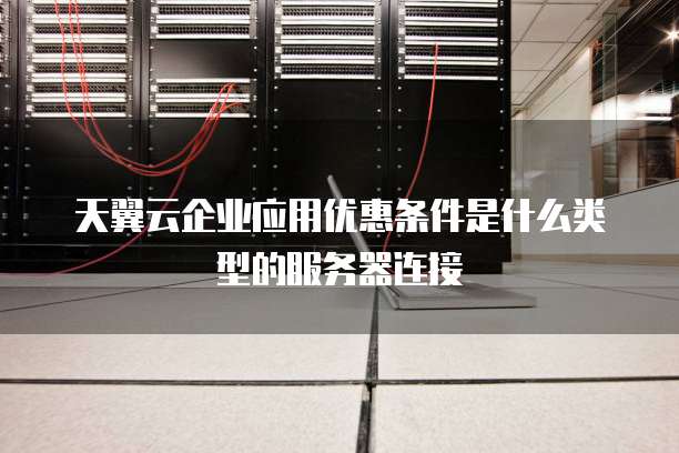 天翼云企业应用优惠条件是什么类型的服务器连接