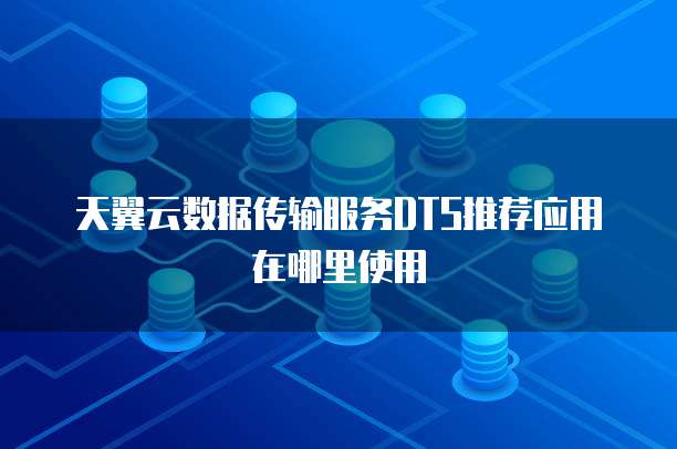 天翼云数据传输服务DTS推荐应用在哪里使用