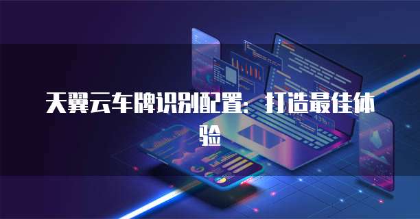 天翼云车牌识别配置:打造最佳体验