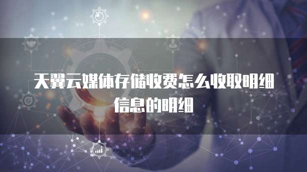 天翼云媒体存储收费怎么收取明细信息的明细