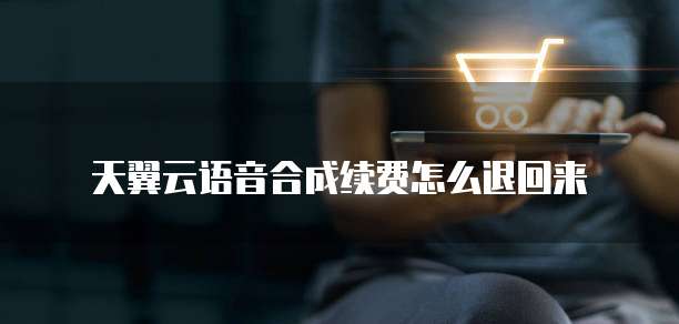 天翼云语音合成续费怎么退回来