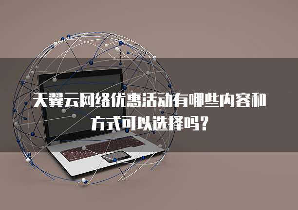 天翼云网络优惠活动有哪些内容和方式可以选择吗?