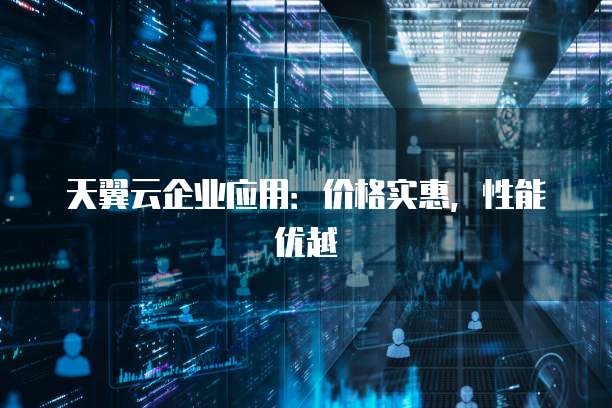 天翼云企业应用:价格实惠,性能优越