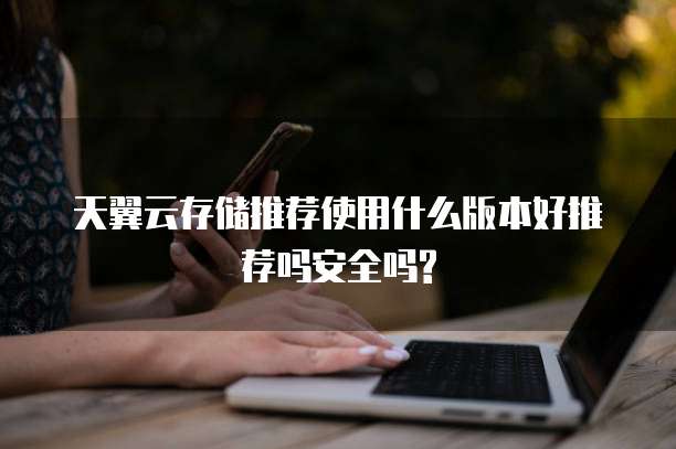 天翼云存储推荐使用什么版本好推荐吗安全吗?