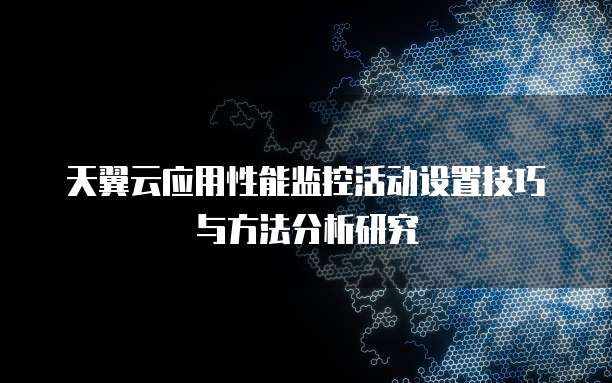 天翼云应用性能监控活动设置技巧与方法分析研究