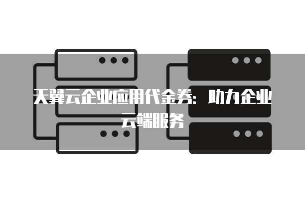 天翼云企业应用代金券：助力企业云端服务