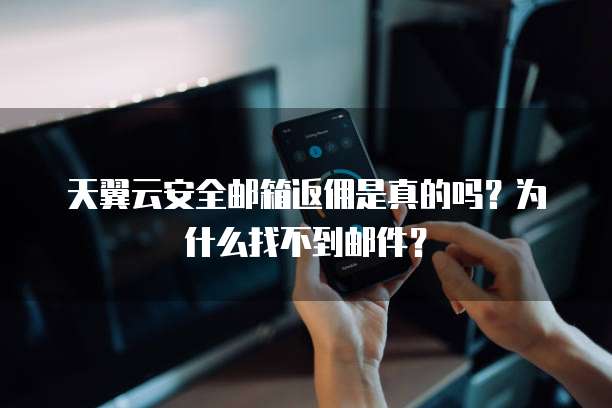 天翼云安全邮箱返佣是真的吗?为什么找不到邮件?
