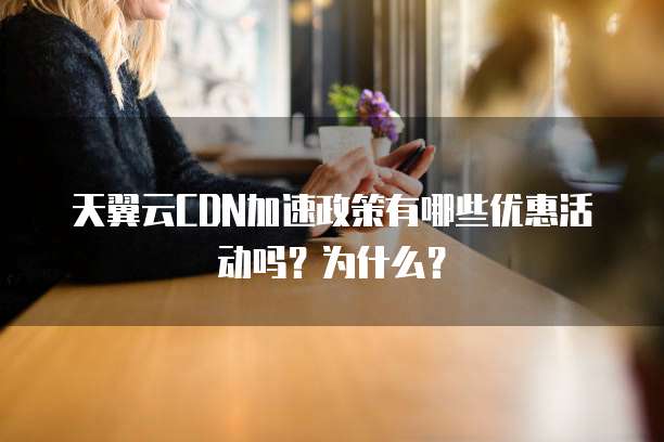 天翼云CDN加速政策有哪些优惠活动吗？为什么？