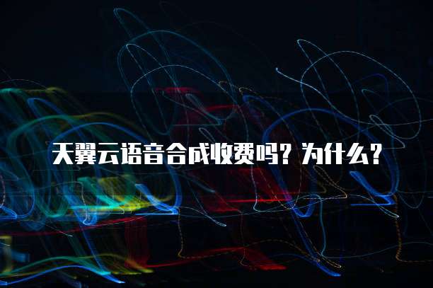 天翼云语音合成收费吗?为什么?