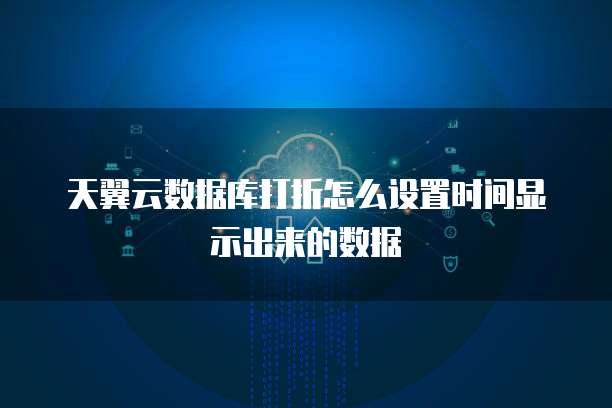 天翼云数据库打折怎么设置时间显示出来的数据