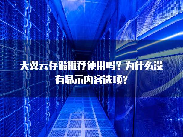 天翼云存储推荐使用吗？为什么没有显示内容选项？
