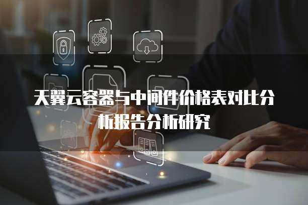 天翼云容器与中间件价格表对比分析报告分析研究