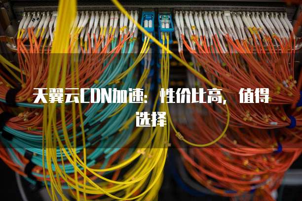 天翼云CDN加速:性价比高,值得选择