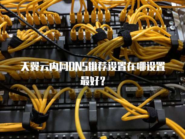 天翼云内网DNS推荐设置在哪设置最好?