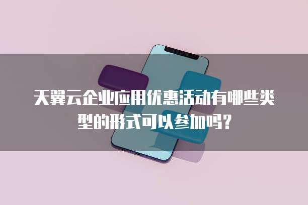 天翼云企业应用优惠活动有哪些类型的形式可以参加吗？